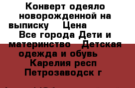 Конверт-одеяло новорожденной на выписку. › Цена ­ 1 500 - Все города Дети и материнство » Детская одежда и обувь   . Карелия респ.,Петрозаводск г.